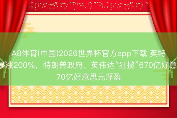 A8体育(中国)2026世界杯官方app下载 英特尔1个月暴涨200%，特朗普政府、英伟达“狂揽”670亿好意思元浮盈