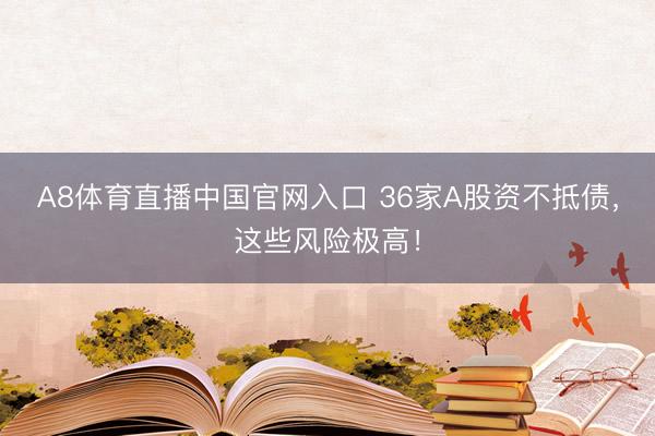 A8体育直播中国官网入口 36家A股资不抵债，这些风险极高！