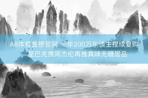 A8体育直播官网 一年200万东谈主捏续复购，星巴克携周杰伦再推真味无糖居品