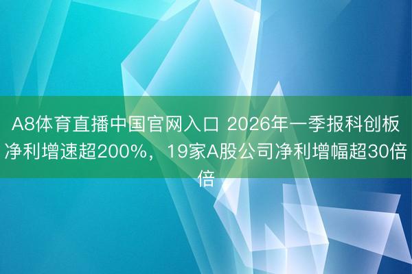 A8体育直播中国官网入口 2026年一季报科创板净利增速超200%，19家A股公司净利增幅超30倍