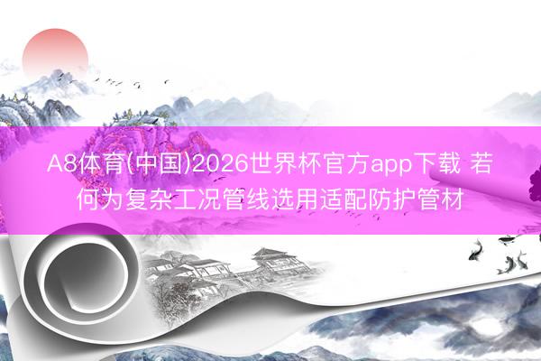 A8体育(中国)2026世界杯官方app下载 若何为复杂工况管线选用适配防护管材
