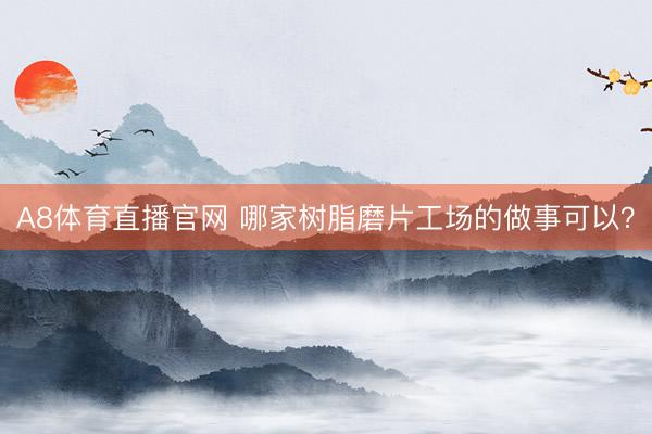 A8体育直播官网 哪家树脂磨片工场的做事可以？