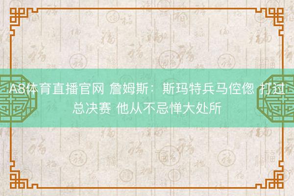A8体育直播官网 詹姆斯：斯玛特兵马倥偬 打过总决赛 他从不忌惮大处所