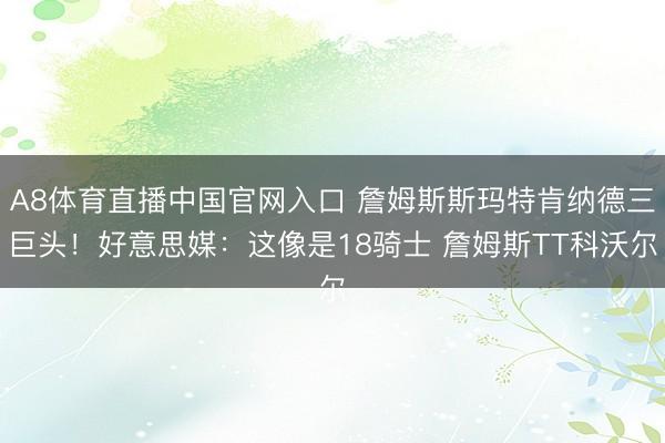 A8体育直播中国官网入口 詹姆斯斯玛特肯纳德三巨头！好意思媒：这像是18骑士 詹姆斯TT科沃尔