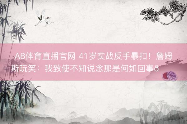 A8体育直播官网 41岁实战反手暴扣!詹姆斯玩笑:我致使不知说念那是何如回事👀