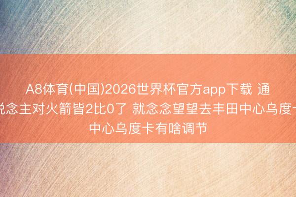 A8体育(中国)2026世界杯官方app下载 通晓：湖东说念主对火箭皆2比0了 就念念望望去丰田中心乌度卡有啥调节