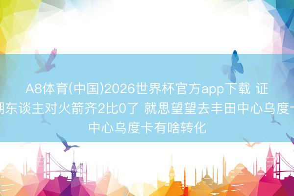 A8体育(中国)2026世界杯官方app下载 证实注解：湖东谈主对火箭齐2比0了 就思望望去丰田中心乌度卡有啥转化