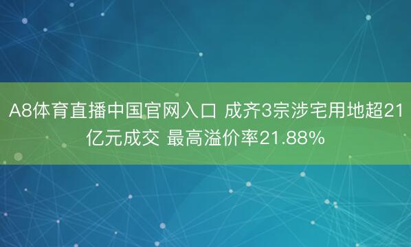 A8体育直播中国官网入口 成齐3宗涉宅用地超21亿元成交 最高溢价率21.88%