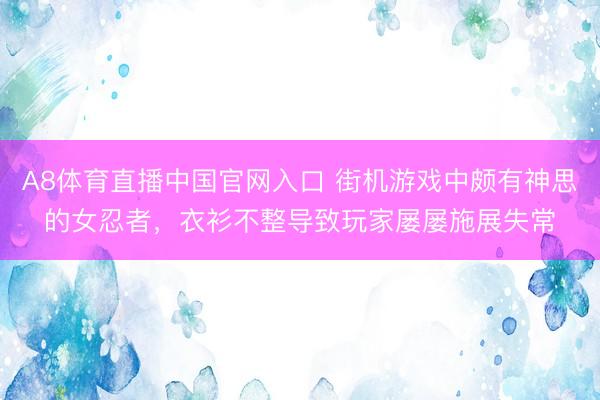 A8体育直播中国官网入口 街机游戏中颇有神思的女忍者，衣衫不整导致玩家屡屡施展失常