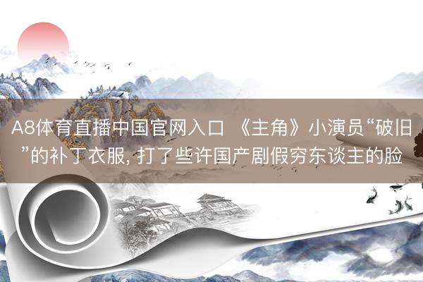A8体育直播中国官网入口 《主角》小演员“破旧”的补丁衣服， 打了些许国产剧假穷东谈主的脸