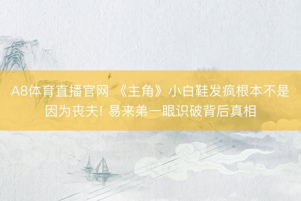 A8体育直播官网 《主角》小白鞋发疯根本不是因为丧夫! 易来弟一眼识破背后真相