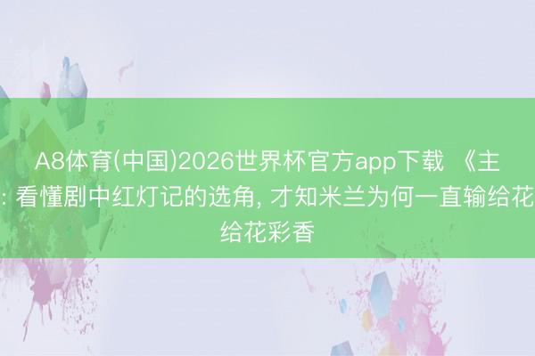 A8体育(中国)2026世界杯官方app下载 《主角》: 看懂剧中红灯记的选角， 才知米兰为何一直输给花彩香
