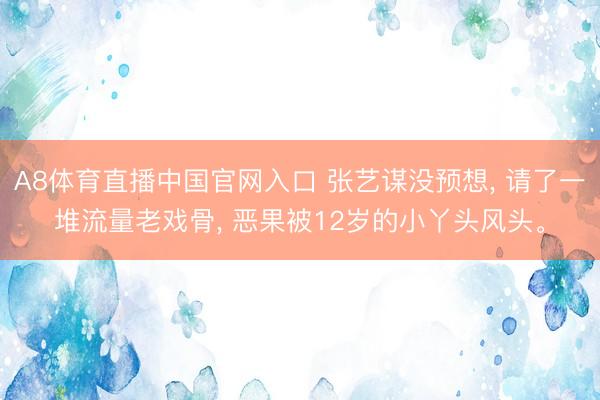 A8体育直播中国官网入口 张艺谋没预想， 请了一堆流量老戏骨， 恶果被12岁的小丫头风头。