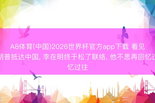 A8体育(中国)2026世界杯官方app下载 看见特朗普抵达中国， 李在明终于松了联络， 他不思再回忆过往