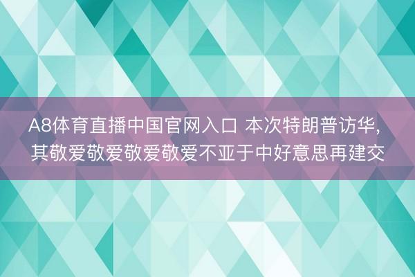 A8体育直播中国官网入口 本次特朗普访华， 其敬爱敬爱敬爱敬爱不亚于中好意思再建交