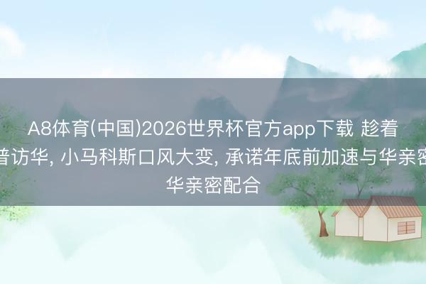A8体育(中国)2026世界杯官方app下载 趁着特朗普访华， 小马科斯口风大变， 承诺年底前加速与华亲密配合