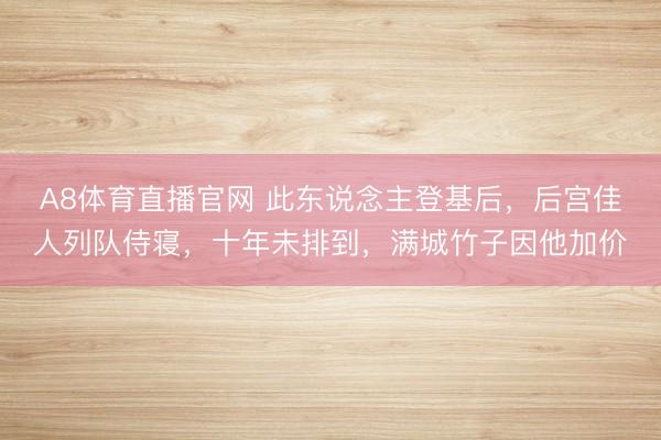 A8体育直播官网 此东说念主登基后，后宫佳人列队侍寝，十年未排到，满城竹子因他加价