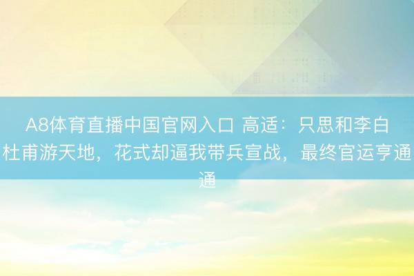 A8体育直播中国官网入口 高适:只思和李白杜甫游天地,花式却逼我带兵宣战,最终官运亨通