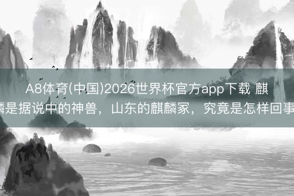 A8体育(中国)2026世界杯官方app下载 麒麟是据说中的神兽，山东的麒麟冢，究竟是怎样回事？