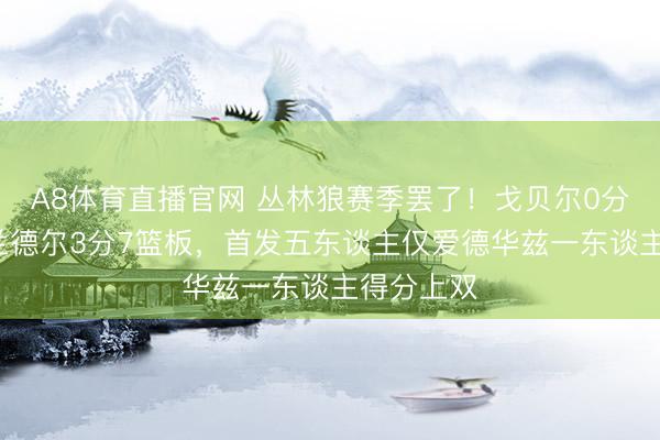 A8体育直播官网 丛林狼赛季罢了！戈贝尔0分3篮板，兰德尔3分7篮板，首发五东谈主仅爱德华兹一东谈主得分上双
