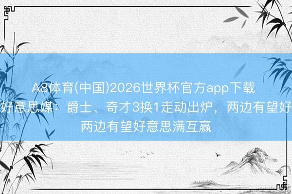 A8体育(中国)2026世界杯官方app下载 朝上走动！好意思媒：爵士、奇才3换1走动出炉，两边有望好意思满互赢