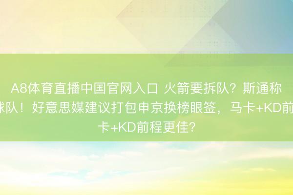 A8体育直播中国官网入口 火箭要拆队？斯通称会夯实球队！好意思媒建议打包申京换榜眼签，马卡+KD前程更佳？
