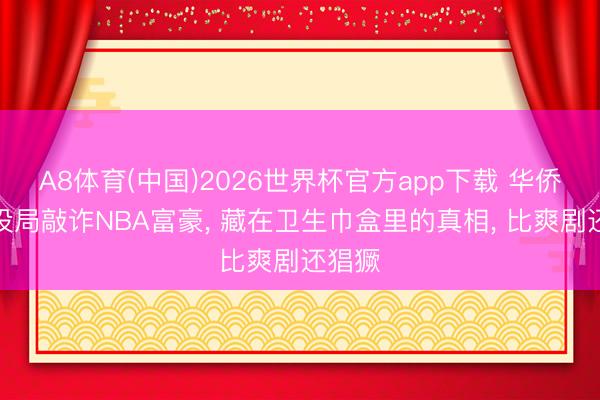 A8体育(中国)2026世界杯官方app下载 华侨女子设局敲诈NBA富豪， 藏在卫生巾盒里的真相， 比爽剧还猖獗