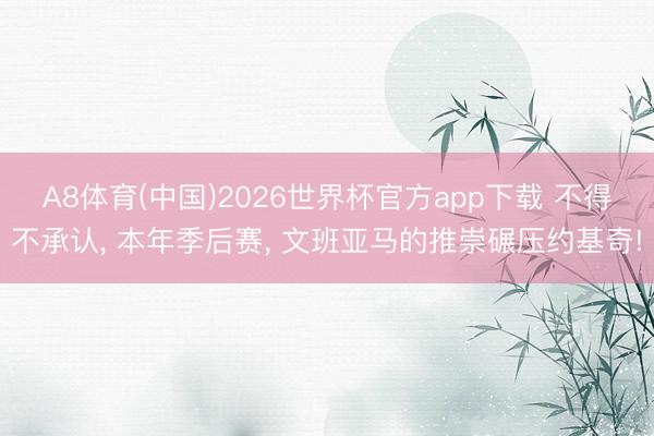 A8体育(中国)2026世界杯官方app下载 不得不承认， 本年季后赛， 文班亚马的推崇碾压约基奇!