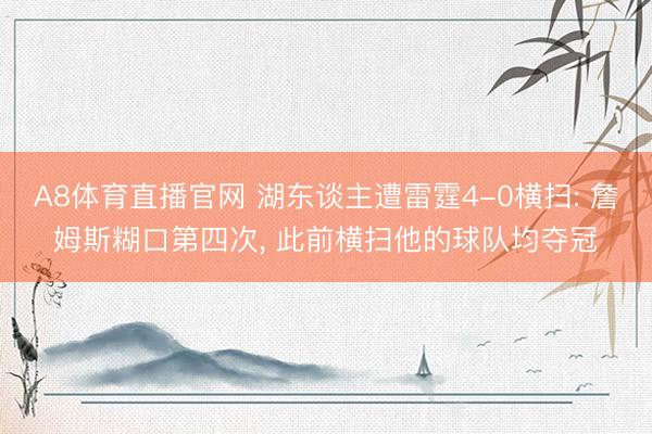 A8体育直播官网 湖东谈主遭雷霆4-0横扫: 詹姆斯糊口第四次， 此前横扫他的球队均夺冠