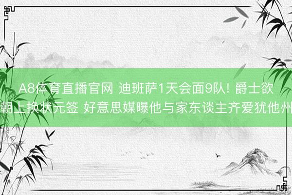 A8体育直播官网 迪班萨1天会面9队! 爵士欲朝上换状元签 好意思媒曝他与家东谈主齐爱犹他州
