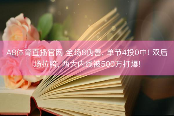 A8体育直播官网 全场8伪善， 单节4投0中! 双后场拉胯， 两大内线被500万打爆!