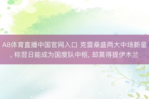 A8体育直播中国官网入口 克雷桑盛两大中场新星， 称翌日能成为国度队中枢， 却莫得提伊木兰