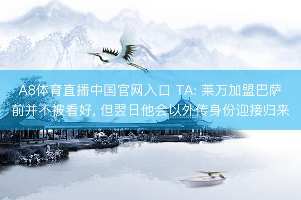 A8体育直播中国官网入口 TA: 莱万加盟巴萨前并不被看好， 但翌日他会以外传身份迎接归来
