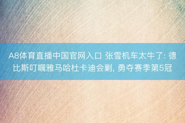 A8体育直播中国官网入口 张雪机车太牛了: 德比斯叮嘱雅马哈杜卡迪会剿， 勇夺赛季第5冠
