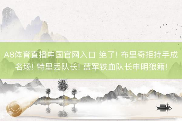 A8体育直播中国官网入口 绝了! 布里奇拒持手成名场! 特里丢队长! 蓝军铁血队长申明狼籍!