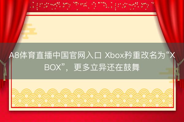 A8体育直播中国官网入口 Xbox矜重改名为“XBOX”，更多立异还在鼓舞