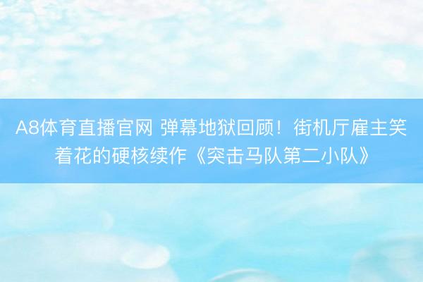 A8体育直播官网 弹幕地狱回顾！街机厅雇主笑着花的硬核续作《突击马队第二小队》