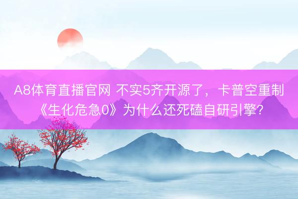 A8体育直播官网 不实5齐开源了，卡普空重制《生化危急0》为什么还死磕自研引擎？
