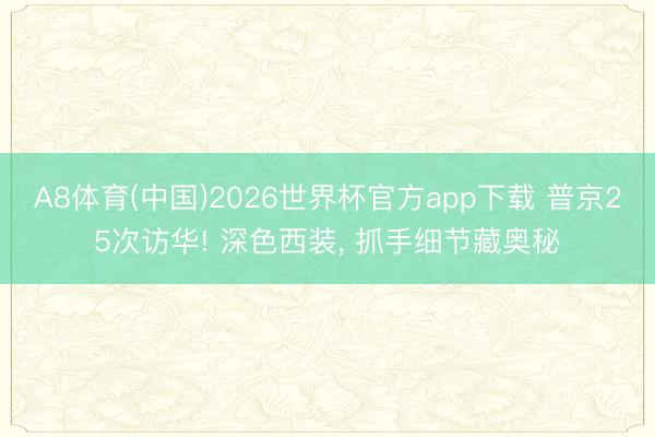 A8体育(中国)2026世界杯官方app下载 普京25次访华! 深色西装， 抓手细节藏奥秘