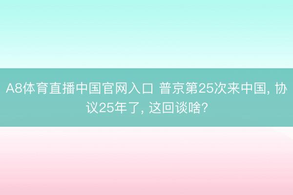 A8体育直播中国官网入口 普京第25次来中国， 协议25年了， 这回谈啥?