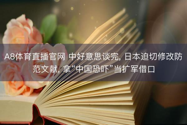 A8体育直播官网 中好意思谈完， 日本迫切修改防范文献， 拿“中国恐吓”当扩军借口