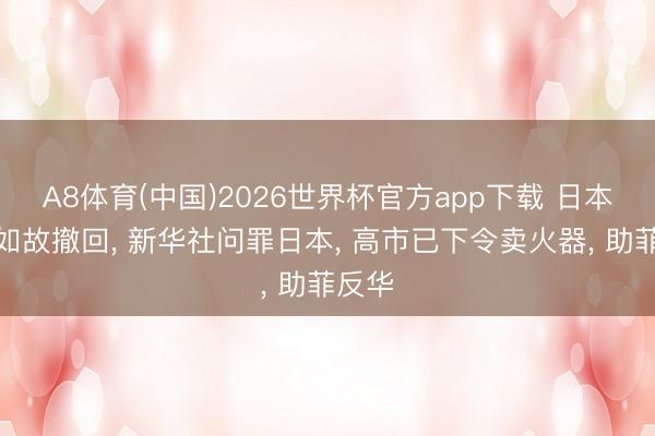 A8体育(中国)2026世界杯官方app下载 日本军力如故撤回， 新华社问罪日本， 高市已下令卖火器， 助菲反华