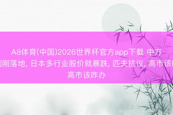 A8体育(中国)2026世界杯官方app下载 中方反制刚落地， 日本多行业股价就暴跌， 匹夫抗议， 高市该咋办