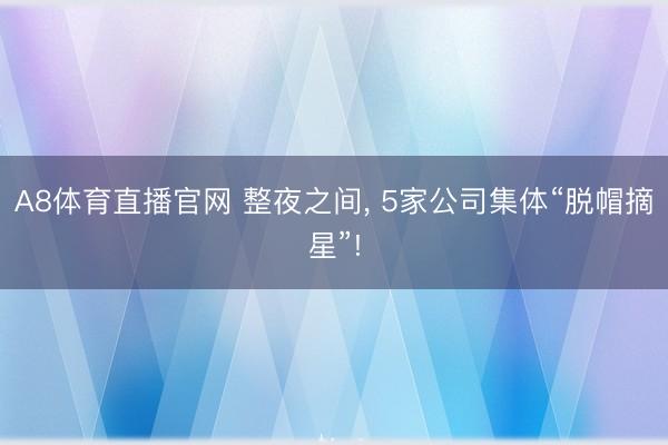 A8体育直播官网 整夜之间， 5家公司集体“脱帽摘星”!