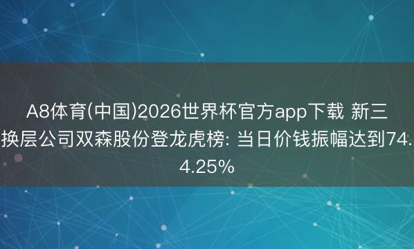 A8体育(中国)2026世界杯官方app下载 新三板转换层公司双森股份登龙虎榜: 当日价钱振幅达到74.25%