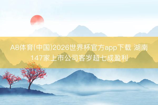 A8体育(中国)2026世界杯官方app下载 湖南147家上市公司客岁超七成盈利