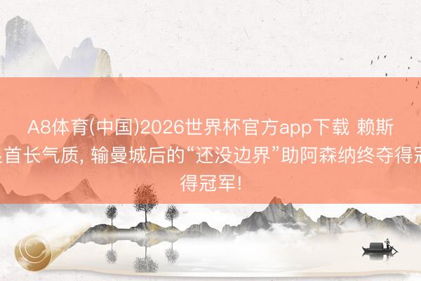 A8体育(中国)2026世界杯官方app下载 赖斯彰显首长气质， 输曼城后的“还没边界”助阿森纳终夺得冠军!