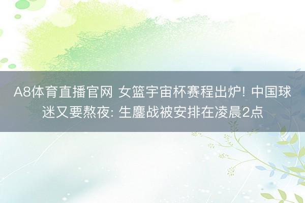 A8体育直播官网 女篮宇宙杯赛程出炉! 中国球迷又要熬夜: 生鏖战被安排在凌晨2点