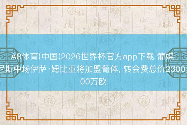 A8体育(中国)2026世界杯官方app下载 葡媒: 威尼斯中场伊萨·姆比亚将加盟葡体， 转会费总价2300万欧