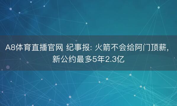 A8体育直播官网 纪事报: 火箭不会给阿门顶薪， 新公约最多5年2.3亿